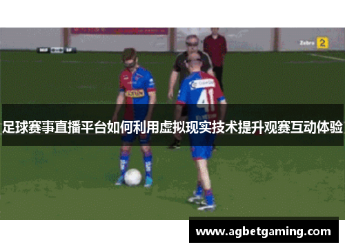 足球赛事直播平台如何利用虚拟现实技术提升观赛互动体验