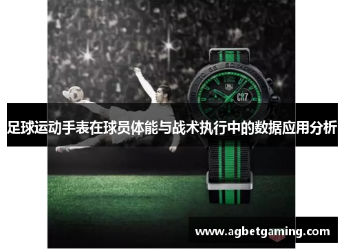 足球运动手表在球员体能与战术执行中的数据应用分析
